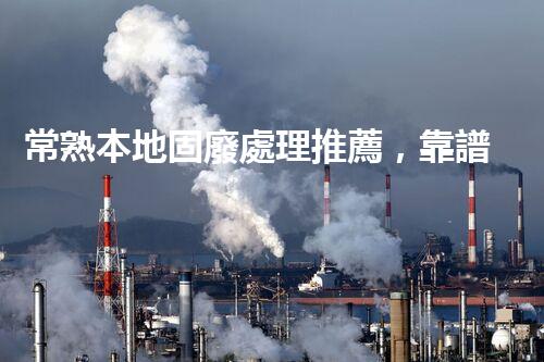 常熟本地固廢處理推薦，靠譜的都在這兒啦！